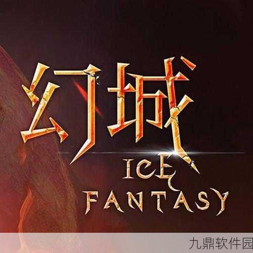 幻城手游新版本震撼发布，探索未知奇幻世界的全新旅程
