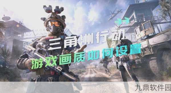 手游资讯，三角洲行动画面设置优化全攻略