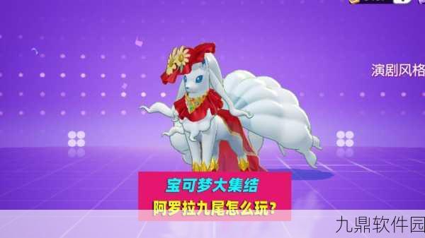 手游资讯,宝可梦大集结全阿罗拉九尾高效进化与战斗策略深度解析